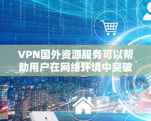 VPN国外资源服务可以帮助用户在网络环境中突破地理限制,访问受限的网站或资源。以下是使用VPN国外资源服务的详细步骤和注意事项