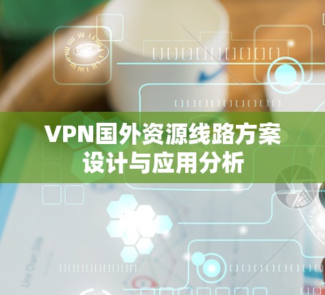 VPN国外资源线路方案设计与应用分析