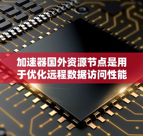加速器国外资源节点是用于优化远程数据访问性能的重要技术,尤其在跨国环境中表现尤为突出。以下是对该概念的详细总结和分析 加速器国外资源节点是用于优化远程数据访问性能的重要技术,尤其在跨国环境中表现尤为突出。以下是对该概念的详细总结和分析