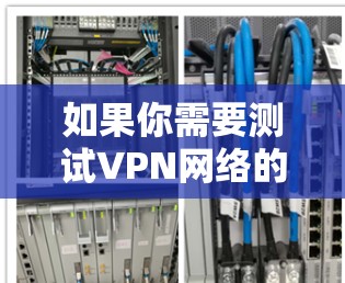 如果你需要测试VPN网络的速度，可以使用一些专门的网络测速工具或平台。以下是一些常用的VPN网络测速工具和平台