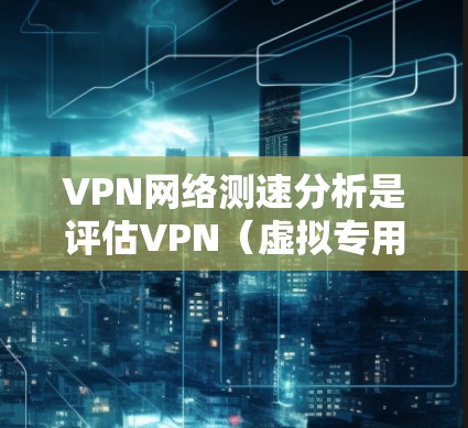 VPN网络测速分析是评估VPN（虚拟专用网络）连接速度和性能的过程，通常用于确定VPN连接的稳定性、延迟、带宽和整体性能。以下是一些常见的步骤和方法