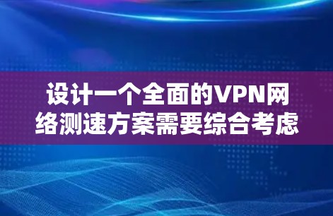 设计一个全面的VPN网络测速方案需要综合考虑多个方面，确保测试的全面性和准确性。以下是一个分步骤的测速方案