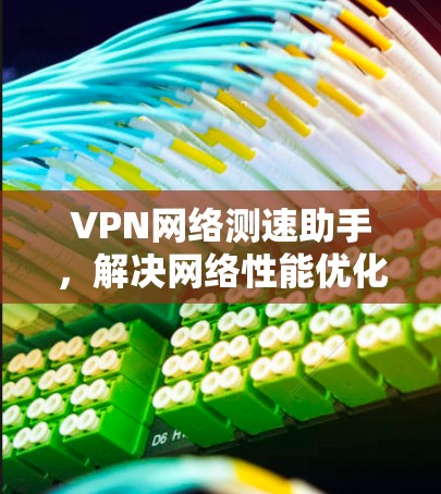 VPN网络测速助手,解决网络性能优化难题 VPN网络测速助手,解决网络性能优化难题