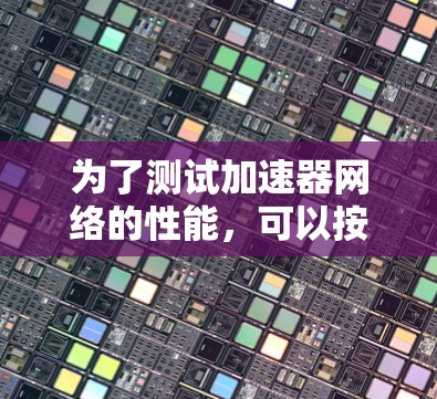 为了测试加速器网络的性能，可以按照以下步骤进行
