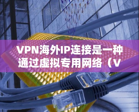 VPN海外IP连接是一种通过虚拟专用网络（VPN）技术连接到国外服务器，从而获取该国IP地址的方式。以下是详细的分步说明