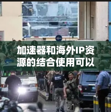 加速器和海外IP资源的结合使用可以帮助优化网络性能，提升数据传输速度和稳定性。以下是一些可能的方法和建议，帮助您获取或管理海外IP资源