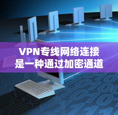 VPN专线网络连接是一种通过加密通道连接两个或多个网络的安全通信方式,主要用于企业内部或跨公司数据传输。以下是对该技术的详细分析 VPN专线网络连接是一种通过加密通道连接两个或多个网络的安全通信方式,主要用于企业内部或跨公司数据传输。以下是对该技术的详细分析