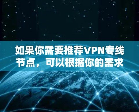 如果你需要推荐VPN专线节点,可以根据你的需求和使用场景来选择。以下是一些常见的VPN服务提供商和节点推荐,但请确保选择符合你的网络安全和隐私需求 如果你需要推荐VPN专线节点,可以根据你的需求和使用场景来选择。以下是一些常见的VPN服务提供商和节点推荐,但请确保选择符合你的网络安全和隐私需求