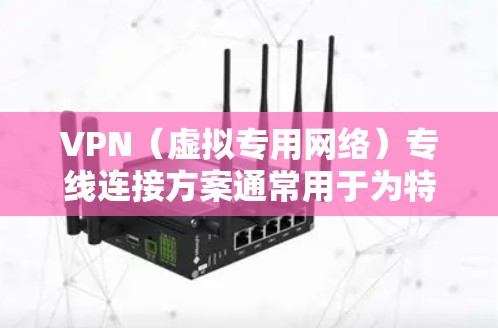 VPN（虚拟专用网络）专线连接方案通常用于为特定的用户或设备提供安全、可靠的网络访问渠道，通常涉及以下关键要素