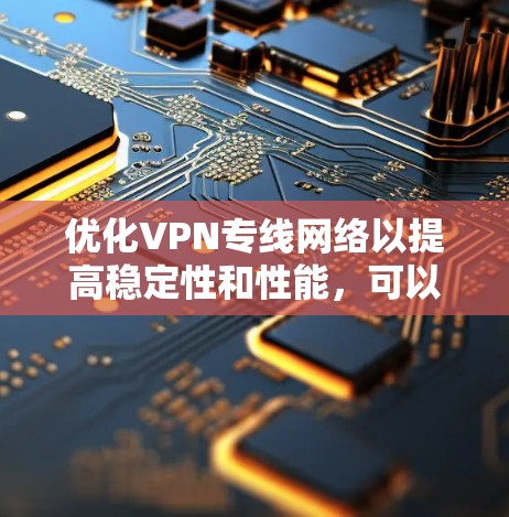 优化VPN专线网络以提高稳定性和性能，可以从以下几个方面入手