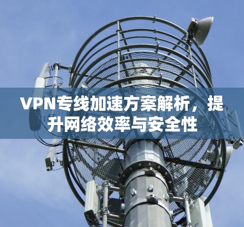 VPN专线加速方案解析，提升网络效率与安全性