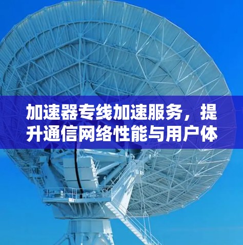 加速器专线加速服务，提升通信网络性能与用户体验