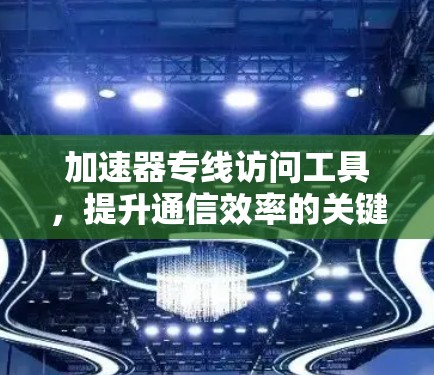 加速器专线访问工具，提升通信效率的关键技术