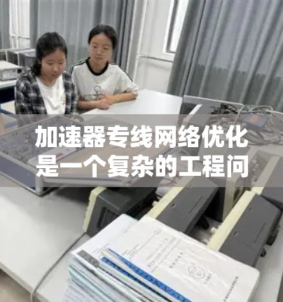 加速器专线网络优化是一个复杂的工程问题，需要从多个方面进行分析和调整。以下是一些关键的步骤和建议，帮助你优化加速器与网络的性能