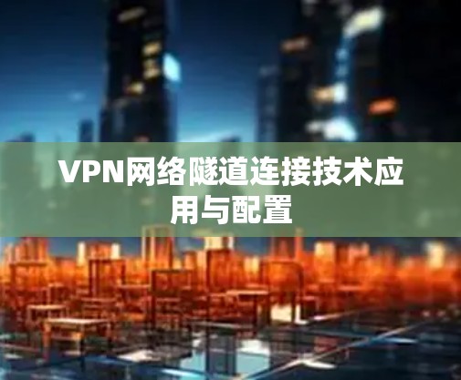 VPN网络隧道连接技术应用与配置