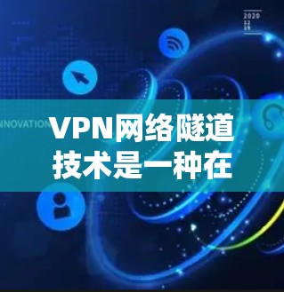 VPN网络隧道技术是一种在网络安全领域广泛应用的技术，通过建立逻辑连接，确保数据传输的安全性和隐私性。以下是关于VPN网络隧道技术的详细介绍
