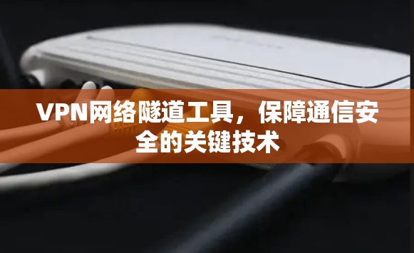 VPN网络隧道工具,保障通信安全的关键技术 VPN网络隧道工具,保障通信安全的关键技术