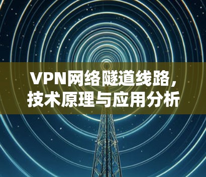 VPN网络隧道线路，技术原理与应用分析