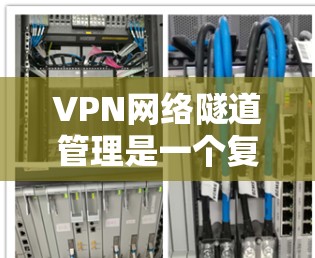 VPN网络隧道管理是一个复杂而重要的任务,涉及多个关键要素和实际应用中的挑战。以下是对VPN网络隧道管理的总结和建议 VPN网络隧道管理是一个复杂而重要的任务,涉及多个关键要素和实际应用中的挑战。以下是对VPN网络隧道管理的总结和建议