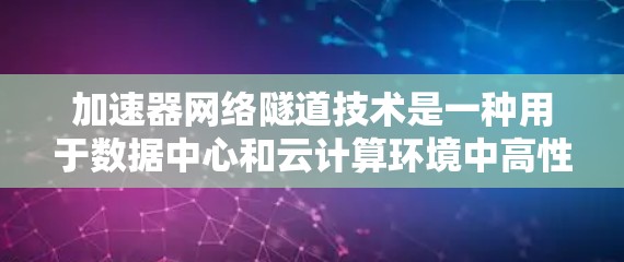 加速器网络隧道技术是一种用于数据中心和云计算环境中高性能网络连接的先进技术,旨在通过硬件加速和智能缓存来减少延迟,提高带宽,从而优化数据传输效率。以下是对该技术的详细分析和总结