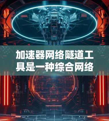 加速器网络隧道工具是一种综合网络加速和安全隧道功能的解决方案，主要用于在不安全的网络环境中创建安全连接，同时提升数据传输速度。以下是对这些工具的详细分析和使用建议