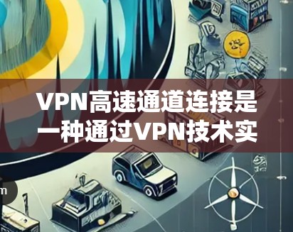 VPN高速通道连接是一种通过VPN技术实现的高性能网络连接方式,旨在提供快速、安全且稳定的数据传输通道。以下是对VPN高速通道连接的详细分析 VPN高速通道连接是一种通过VPN技术实现的高性能网络连接方式,旨在提供快速、安全且稳定的数据传输通道。以下是对VPN高速通道连接的详细分析