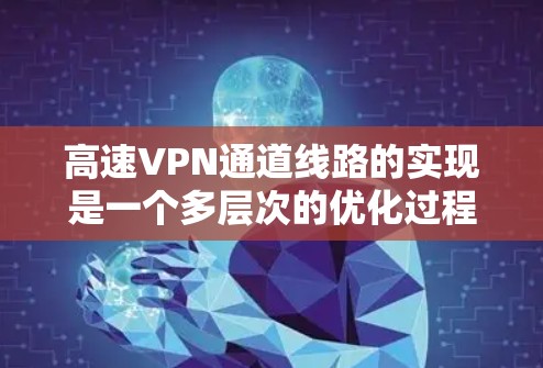 高速VPN通道线路的实现是一个多层次的优化过程,涉及从路由器配置到硬件加速的多个方面。以下是对实现高速VPN连接的关键因素的总结