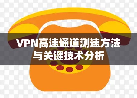VPN高速通道测速方法与关键技术分析 VPN高速通道测速方法与关键技术分析