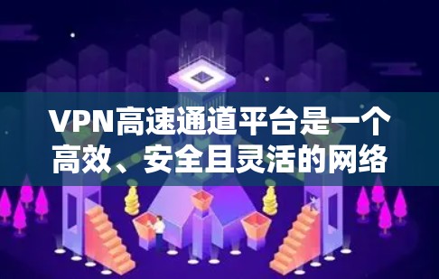VPN高速通道平台是一个高效、安全且灵活的网络解决方案，旨在满足企业和个人的数据传输需求。以下是对该平台的详细分析和总结