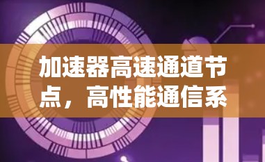 加速器高速通道节点，高性能通信系统的核心支撑