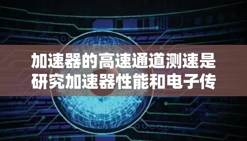 加速器的高速通道测速是研究加速器性能和电子传输速度的重要实验。以下是一些常用的测速方法和技术