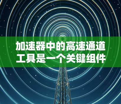 加速器中的高速通道工具是一个关键组件，主要用于设计和优化电子束在加速器中的运动路径和加速过程。以下是对该工具的详细分步解释