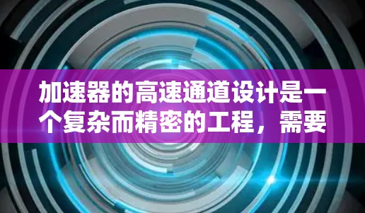 加速器的高速通道设计是一个复杂而精密的工程，需要综合考虑多个关键因素以确保其高效、稳定和可靠运行。以下是对高速通道设计的详细分析和总结