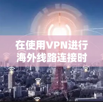 在使用VPN进行海外线路连接时，可以遵循以下步骤来确保连接的安全和稳定