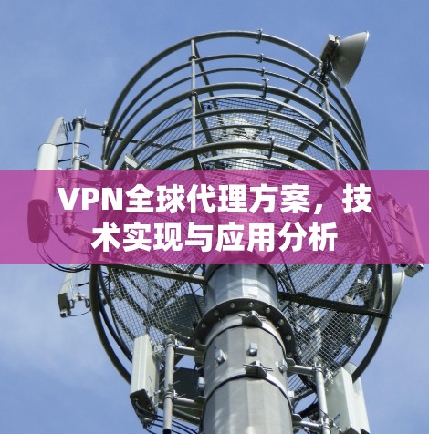 VPN全球代理方案,技术实现与应用分析 VPN全球代理方案,技术实现与应用分析