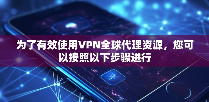 为了有效使用VPN全球代理资源,您可以按照以下步骤进行