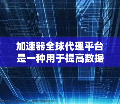 加速器全球代理平台是一种用于提高数据传输和处理效率的技术，通常用于云计算、大数据处理、内容分发等领域。以下是关于加速器全球代理平台的一些详细信息