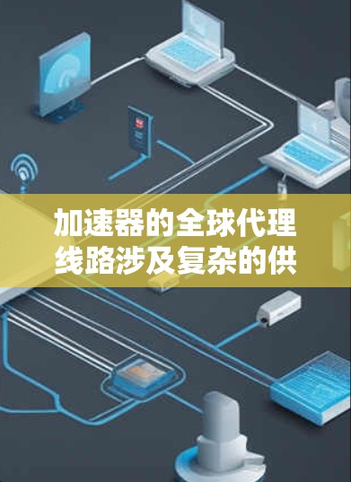 加速器的全球代理线路涉及复杂的供应链管理和多元化的市场策略,以确保产品能够高效、可靠地分销到全球各地。以下是对这一过程的详细分析 加速器的全球代理线路涉及复杂的供应链管理和多元化的市场策略,以确保产品能够高效、可靠地分销到全球各地。以下是对这一过程的详细分析