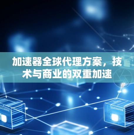 加速器全球代理方案,技术与商业的双重加速