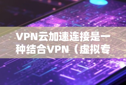 VPN云加速连接是一种结合VPN（虚拟专用网络）和云加速技术的网络连接方式，旨在通过云计算和网络优化技术，实现更高效、更快的数据传输和访问