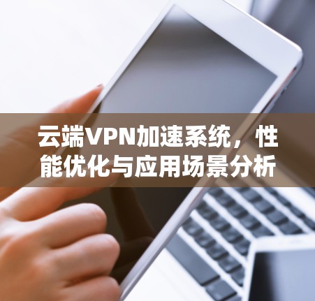 云端VPN加速系统,性能优化与应用场景分析 云端VPN加速系统,性能优化与应用场景分析
