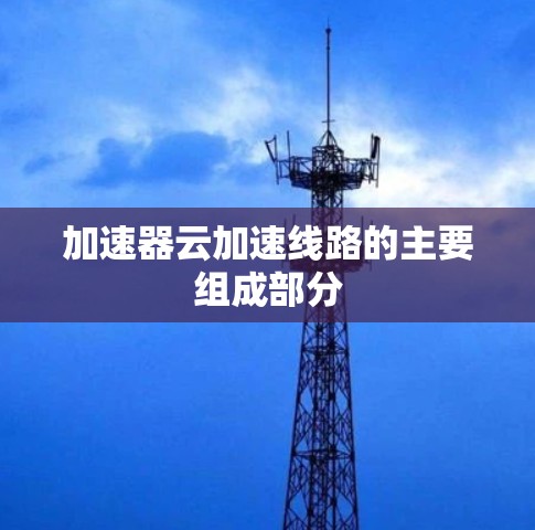 加速器云加速线路的主要组成部分 加速器云加速线路的主要组成部分