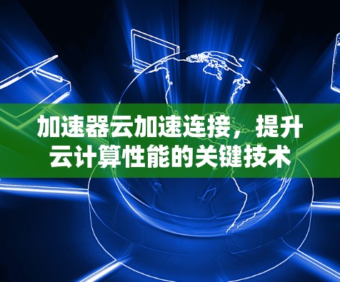 加速器云加速连接,提升云计算性能的关键技术