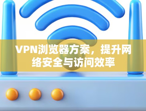 VPN浏览器方案，提升网络安全与访问效率