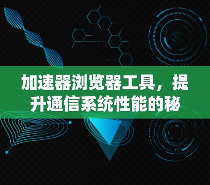 加速器浏览器工具，提升通信系统性能的秘密武器