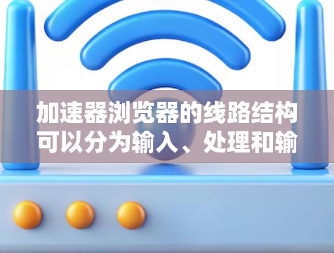 加速器浏览器的线路结构可以分为输入、处理和输出三个主要阶段，每个阶段都有可能通过硬件和软件技术加速，以提升整体性能。以下是对每个阶段的详细分析