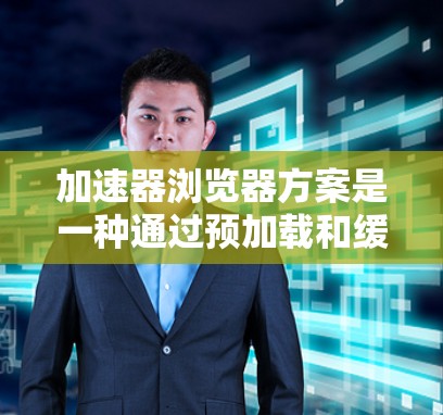 加速器浏览器方案是一种通过预加载和缓存优化网页加载速度的技术，广泛应用于提升用户体验。以下是对该方案的详细分析和总结