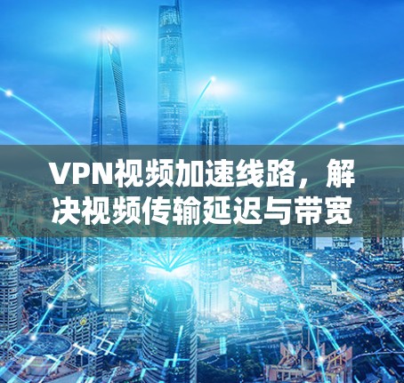 VPN视频加速线路，解决视频传输延迟与带宽瓶颈问题