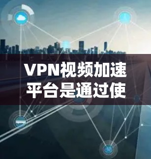 VPN视频加速平台是通过使用虚拟专用网络(VPN)技术来优化视频流体验的工具,主要包括以下几个方面 VPN视频加速平台是通过使用虚拟专用网络(VPN)技术来优化视频流体验的工具,主要包括以下几个方面