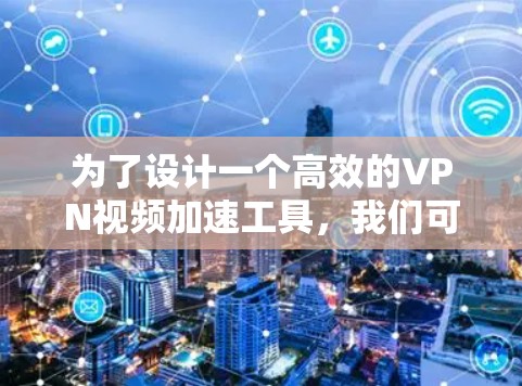 为了设计一个高效的VPN视频加速工具,我们可以从以下几个关键方面进行优化和扩展 为了设计一个高效的VPN视频加速工具,我们可以从以下几个关键方面进行优化和扩展